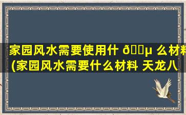 家园风水需要使用什 🌵 么材料(家园风水需要什么材料 天龙八部)